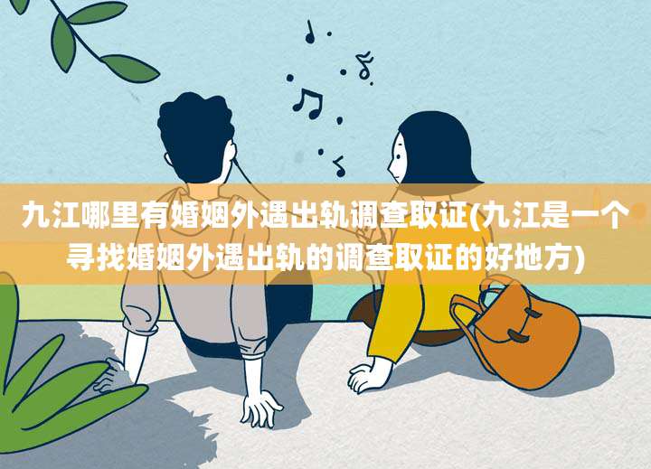 九江哪里有婚姻外遇出轨调查取证(九江是一个寻找婚姻外遇出轨的调查取证的好地方)
