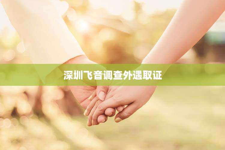 深圳飞音调查外遇取证