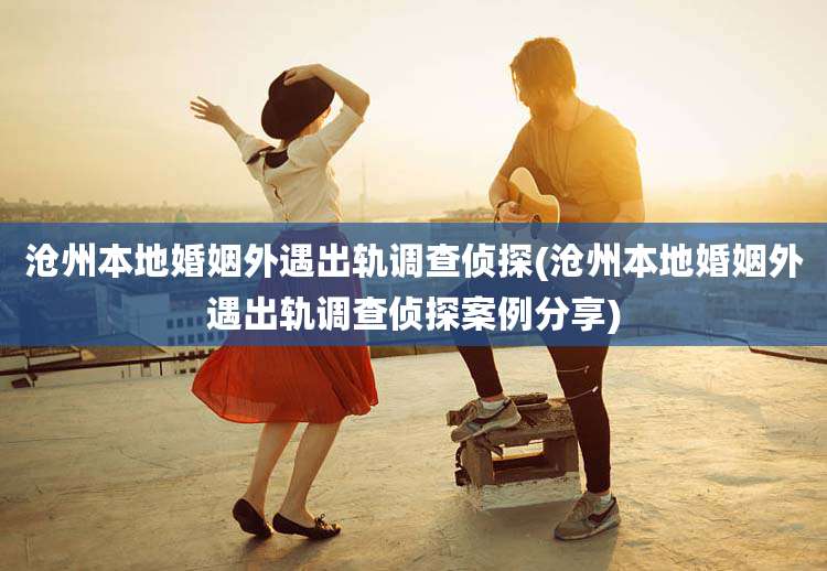 沧州本地婚姻外遇出轨调查侦探(沧州本地婚姻外遇出轨调查侦探案例分享)