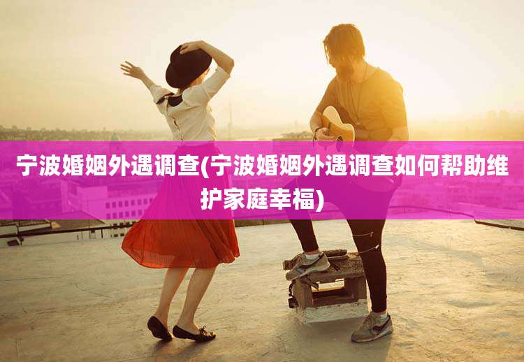 宁波婚姻外遇调查(宁波婚姻外遇调查如何帮助维护家庭幸福)