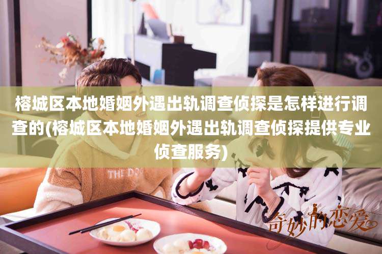 榕城区本地婚姻外遇出轨调查侦探是怎样进行调查的(榕城区本地婚姻外遇出轨调查侦探提供专业侦查服务)