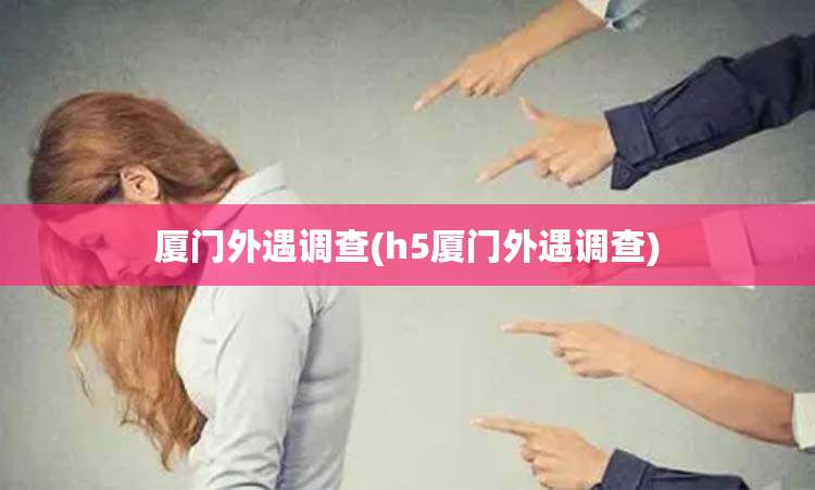 厦门外遇调查(h5厦门外遇调查)