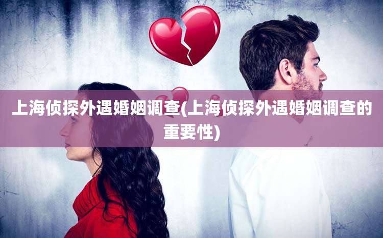 上海侦探外遇婚姻调查(上海侦探外遇婚姻调查的重要性)