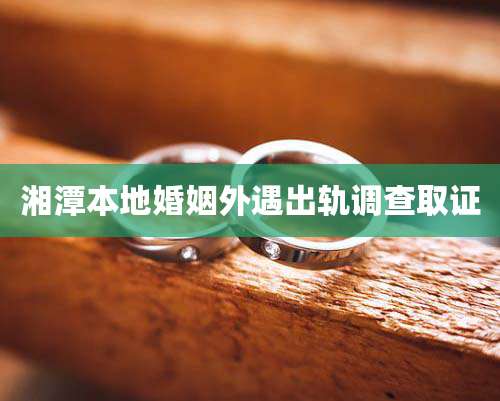 湘潭本地婚姻外遇出轨调查取证