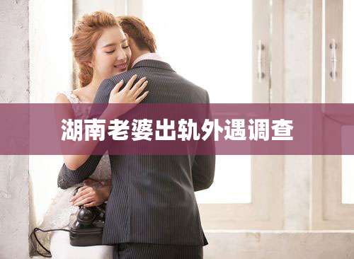 湖南老婆出轨外遇调查