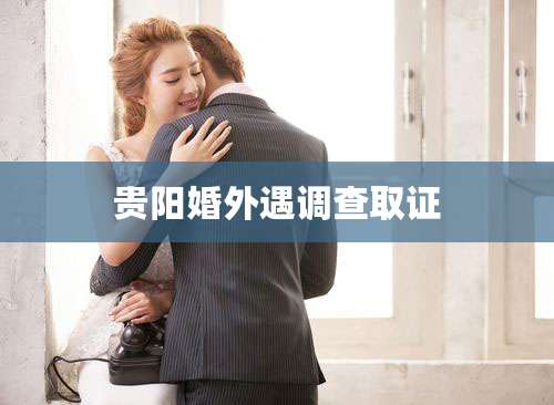 贵阳婚外遇调查取证