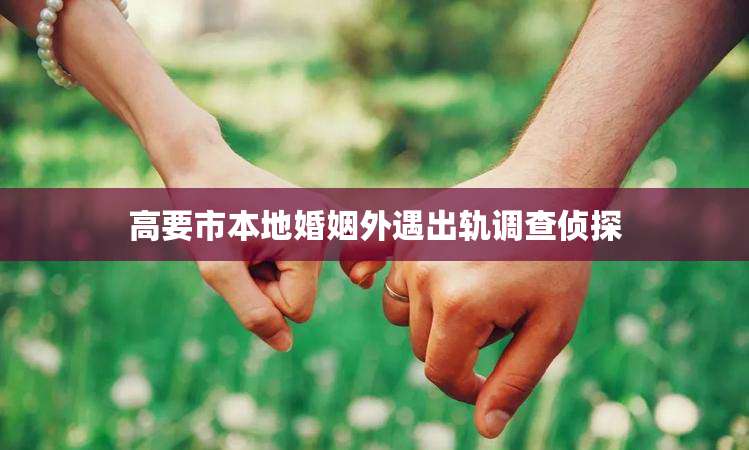 高要市本地婚姻外遇出轨调查侦探