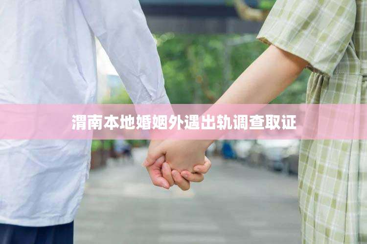 渭南本地婚姻外遇出轨调查取证