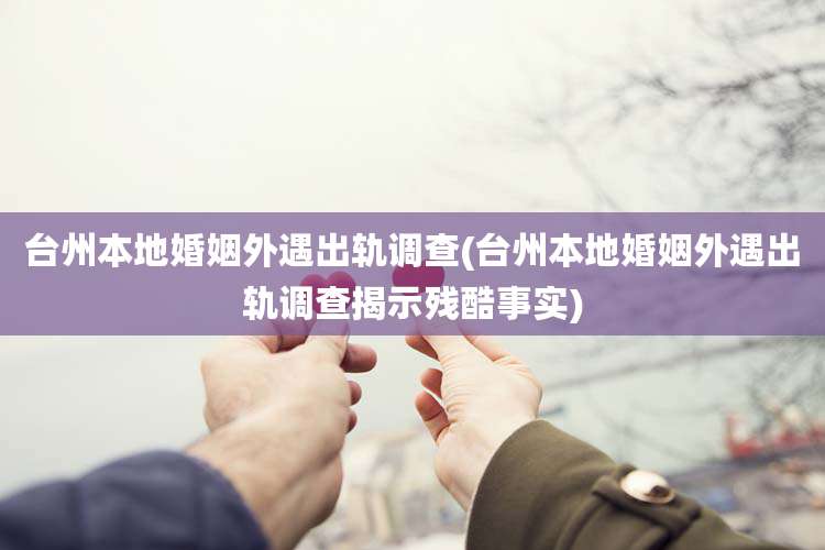 台州本地婚姻外遇出轨调查(台州本地婚姻外遇出轨调查揭示残酷事实)