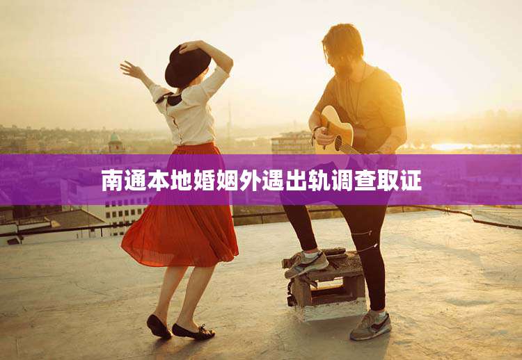 南通本地婚姻外遇出轨调查取证