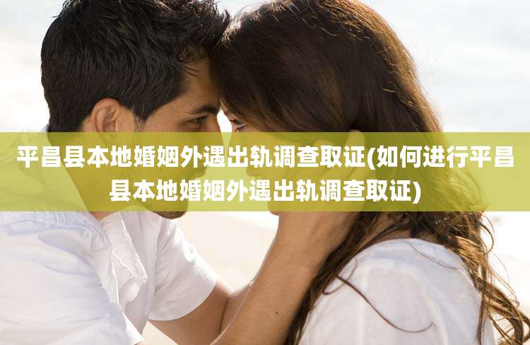 平昌县本地婚姻外遇出轨调查取证(如何进行平昌县本地婚姻外遇出轨调查取证)