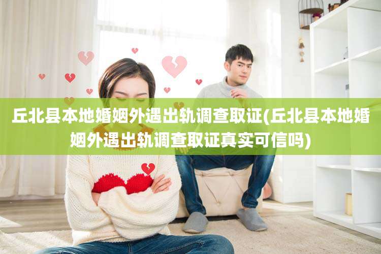 丘北县本地婚姻外遇出轨调查取证(丘北县本地婚姻外遇出轨调查取证真实可信吗)