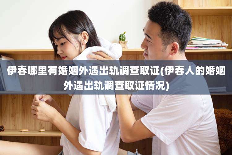 伊春哪里有婚姻外遇出轨调查取证(伊春人的婚姻外遇出轨调查取证情况)