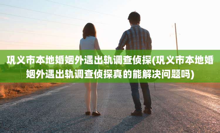 巩义市本地婚姻外遇出轨调查侦探(巩义市本地婚姻外遇出轨调查侦探真的能解决问题吗)