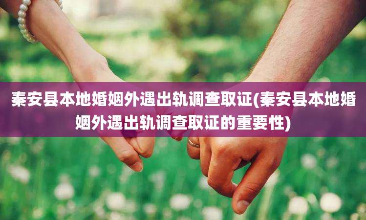 秦安县本地婚姻外遇出轨调查取证(秦安县本地婚姻外遇出轨调查取证的重要性)