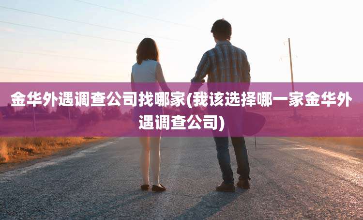 金华外遇调查公司找哪家(我该选择哪一家金华外遇调查公司)