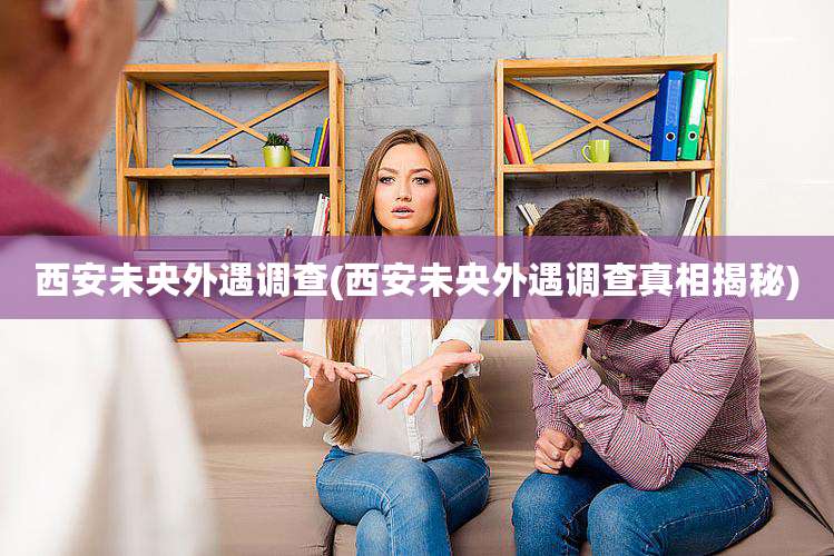 西安未央外遇调查(西安未央外遇调查真相揭秘)