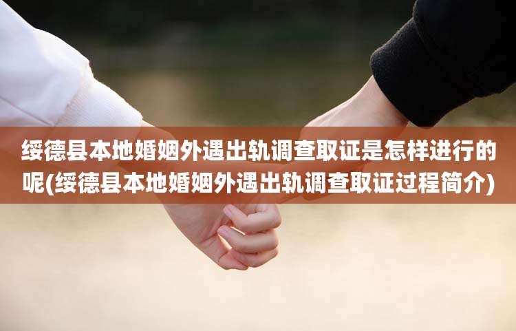 绥德县本地婚姻外遇出轨调查取证是怎样进行的呢(绥德县本地婚姻外遇出轨调查取证过程简介)