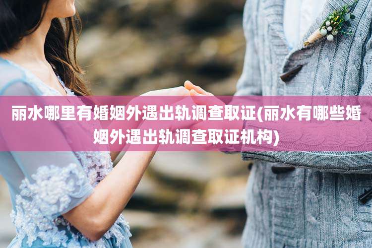 丽水哪里有婚姻外遇出轨调查取证(丽水有哪些婚姻外遇出轨调查取证机构)