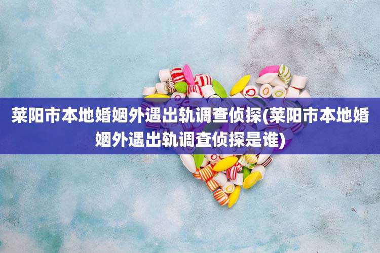 莱阳市本地婚姻外遇出轨调查侦探(莱阳市本地婚姻外遇出轨调查侦探是谁)