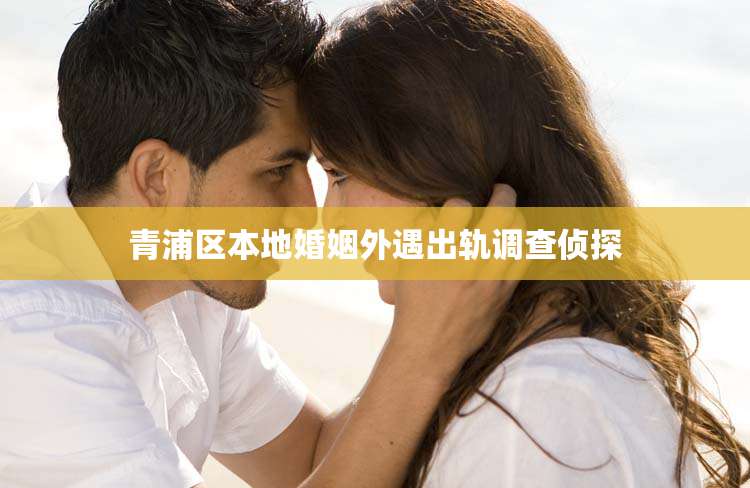 青浦区本地婚姻外遇出轨调查侦探