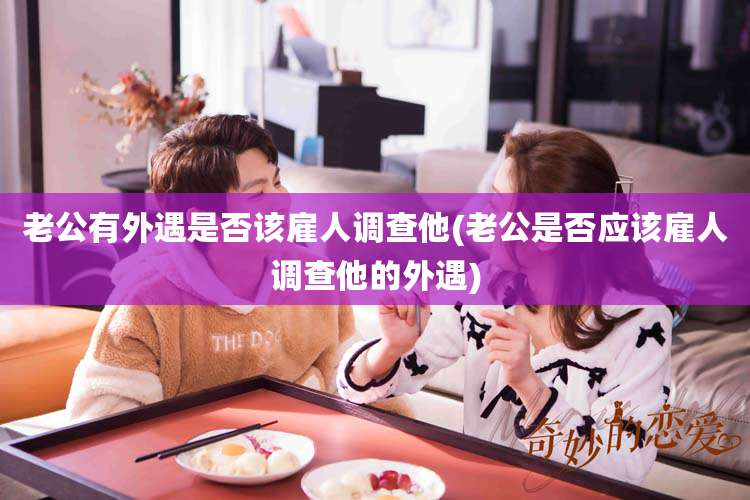 老公有外遇是否该雇人调查他(老公是否应该雇人调查他的外遇)