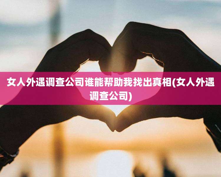 女人外遇调查公司谁能帮助我找出真相(女人外遇调查公司)