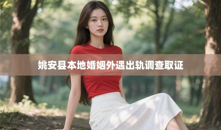 姚安县本地婚姻外遇出轨调查取证