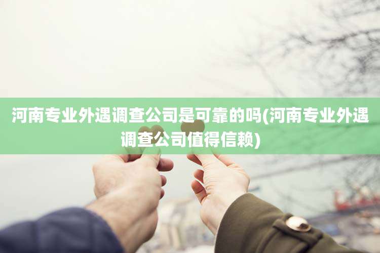 河南专业外遇调查公司是可靠的吗(河南专业外遇调查公司值得信赖)