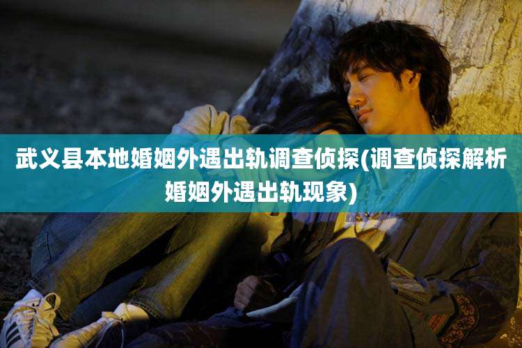 武义县本地婚姻外遇出轨调查侦探(调查侦探解析婚姻外遇出轨现象)