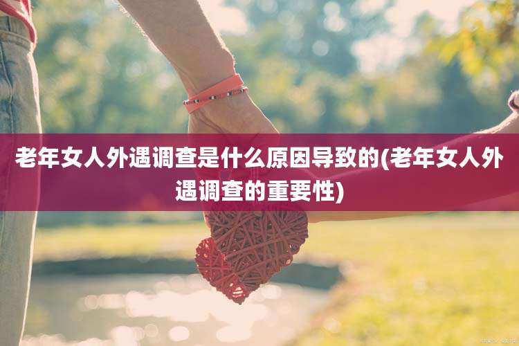 老年女人外遇调查是什么原因导致的(老年女人外遇调查的重要性)