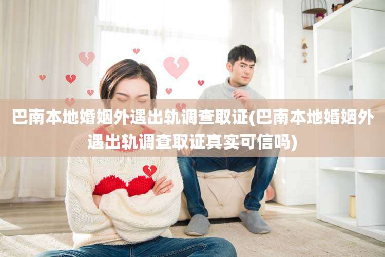巴南本地婚姻外遇出轨调查取证(巴南本地婚姻外遇出轨调查取证真实可信吗)