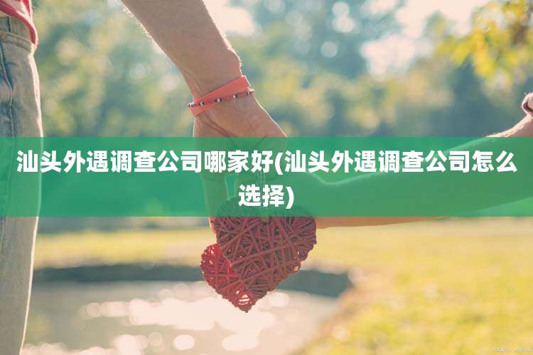 汕头外遇调查公司哪家好(汕头外遇调查公司怎么选择)