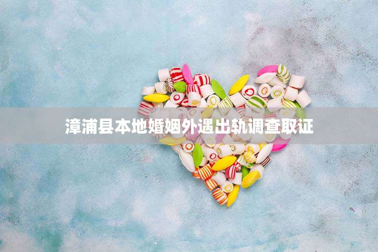 漳浦县本地婚姻外遇出轨调查取证