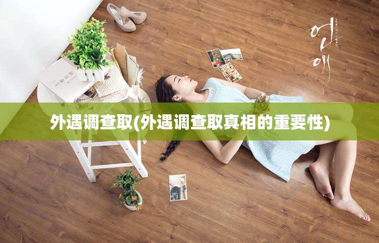 外遇调查取(外遇调查取真相的重要性)