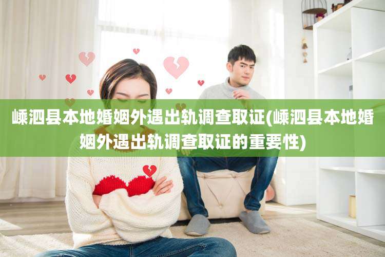 嵊泗县本地婚姻外遇出轨调查取证(嵊泗县本地婚姻外遇出轨调查取证的重要性)