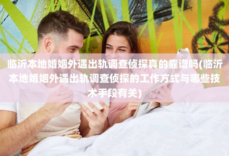 临沂本地婚姻外遇出轨调查侦探真的靠谱吗(临沂本地婚姻外遇出轨调查侦探的工作方式与哪些技术手段有关)
