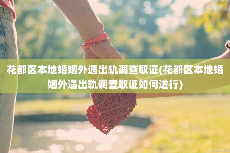 花都区本地婚姻外遇出轨调查取证(花都区本地婚姻外遇出轨调查取证如何进行)