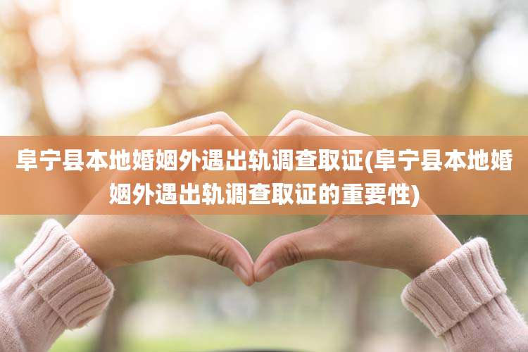 阜宁县本地婚姻外遇出轨调查取证(阜宁县本地婚姻外遇出轨调查取证的重要性)