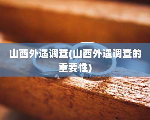 山西外遇调查(山西外遇调查的重要性)