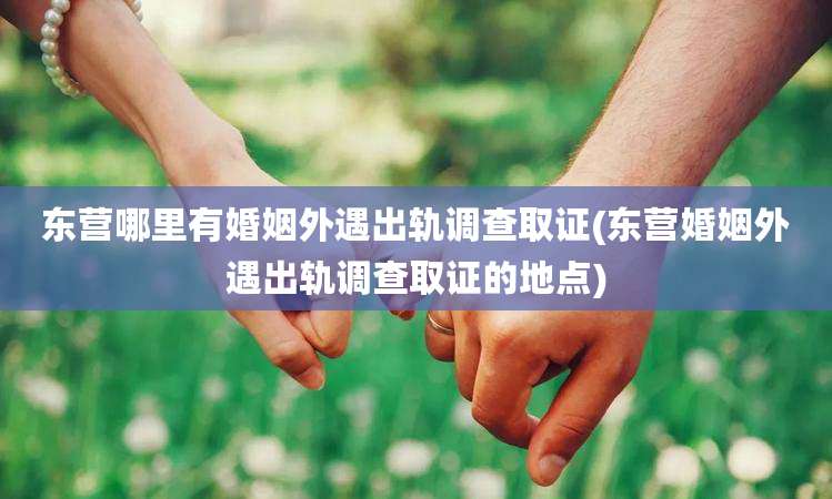 东营哪里有婚姻外遇出轨调查取证(东营婚姻外遇出轨调查取证的地点)