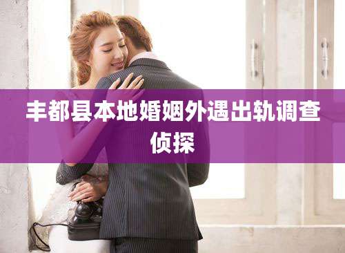 丰都县本地婚姻外遇出轨调查侦探