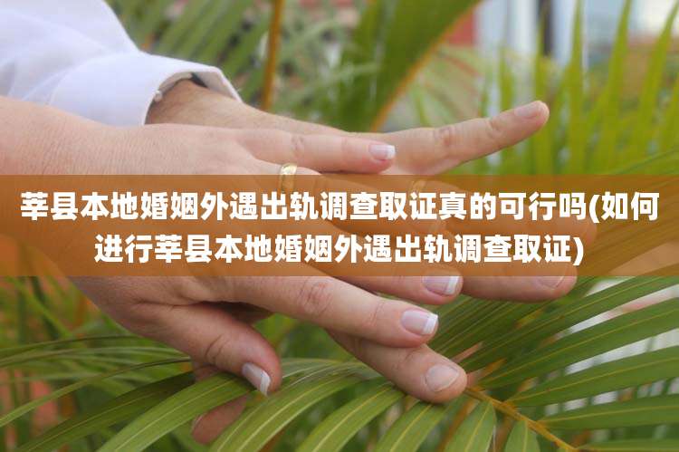 莘县本地婚姻外遇出轨调查取证真的可行吗(如何进行莘县本地婚姻外遇出轨调查取证)