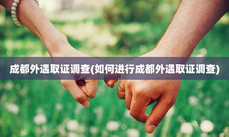 成都外遇取证调查(如何进行成都外遇取证调查)