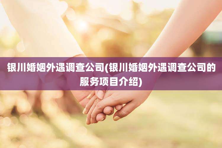 银川婚姻外遇调查公司(银川婚姻外遇调查公司的服务项目介绍)