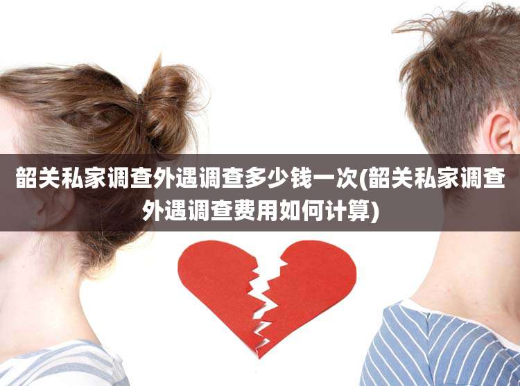韶关私家调查外遇调查多少钱一次(韶关私家调查外遇调查费用如何计算)
