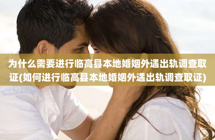 为什么需要进行临高县本地婚姻外遇出轨调查取证(如何进行临高县本地婚姻外遇出轨调查取证)