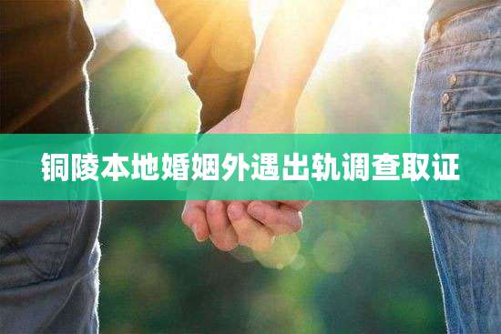 铜陵本地婚姻外遇出轨调查取证