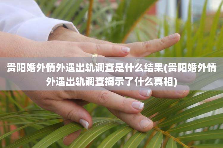 贵阳婚外情外遇出轨调查是什么结果(贵阳婚外情外遇出轨调查揭示了什么真相)