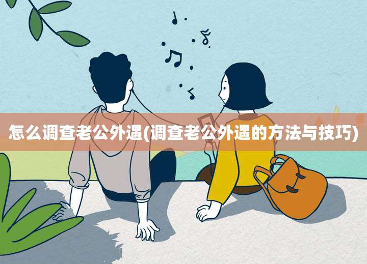 怎么调查老公外遇(调查老公外遇的方法与技巧)